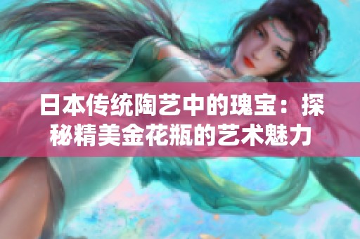 日本传统陶艺中的瑰宝：探秘精美金花瓶的艺术魅力