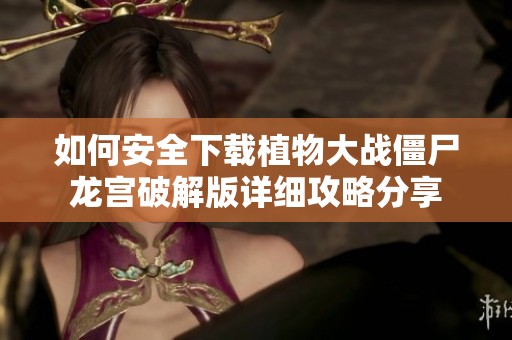 如何安全下载植物大战僵尸龙宫破解版详细攻略分享
