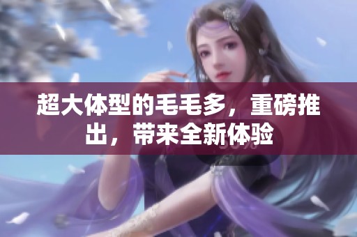 超大体型的毛毛多，重磅推出，带来全新体验