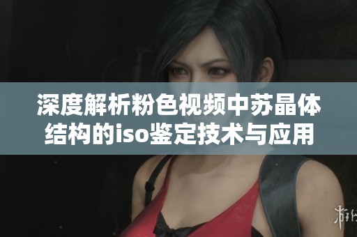 深度解析粉色视频中苏晶体结构的iso鉴定技术与应用