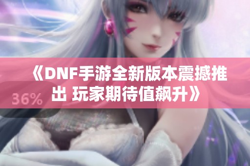 《DNF手游全新版本震撼推出 玩家期待值飙升》