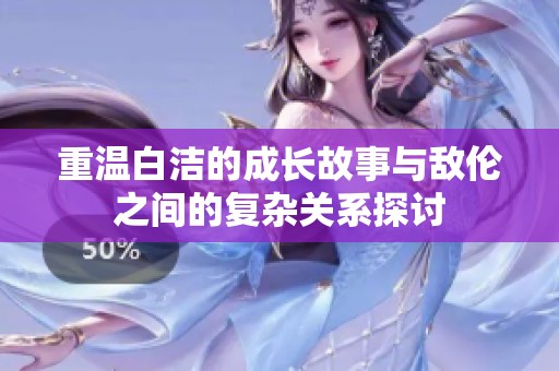 重温白洁的成长故事与敌伦之间的复杂关系探讨