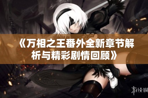 《万相之王番外全新章节解析与精彩剧情回顾》