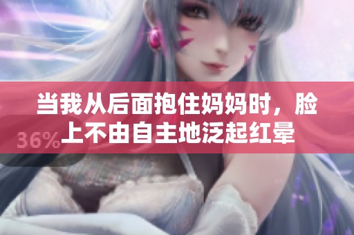 当我从后面抱住妈妈时，脸上不由自主地泛起红晕