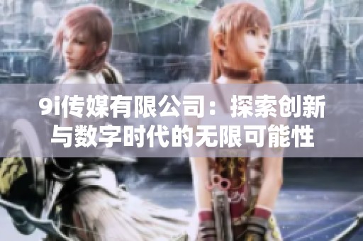 9i传媒有限公司：探索创新与数字时代的无限可能性