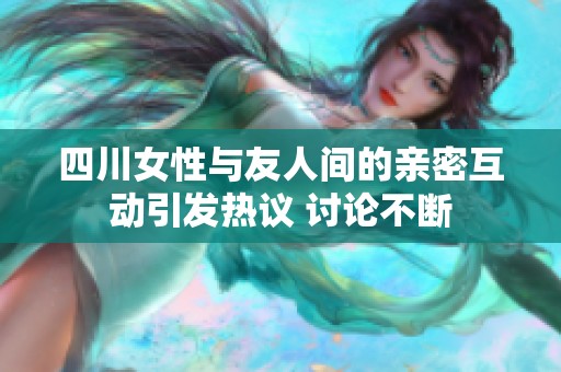 四川女性与友人间的亲密互动引发热议 讨论不断