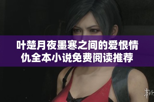 叶楚月夜墨寒之间的爱恨情仇全本小说免费阅读推荐