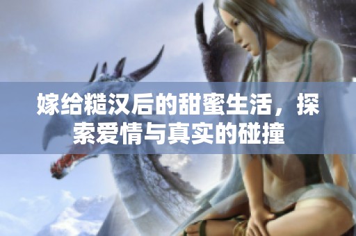 嫁给糙汉后的甜蜜生活，探索爱情与真实的碰撞