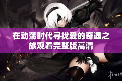 在动荡时代寻找爱的奇遇之旅观看完整版高清