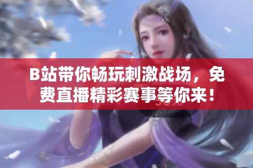 B站带你畅玩刺激战场，免费直播精彩赛事等你来！