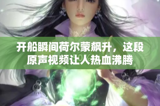 开船瞬间荷尔蒙飙升，这段原声视频让人热血沸腾