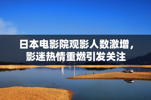 日本电影院观影人数激增，影迷热情重燃引发关注