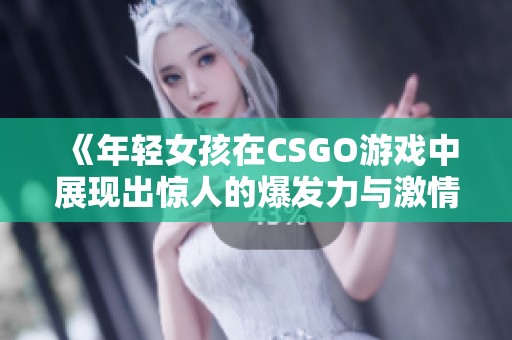 《年轻女孩在CSGO游戏中展现出惊人的爆发力与激情》