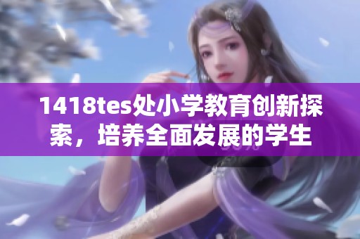 1418tes处小学教育创新探索，培养全面发展的学生