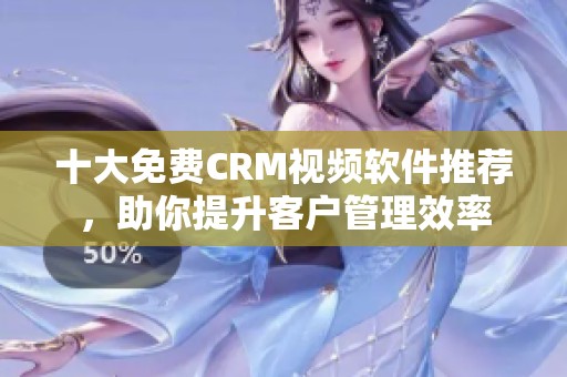 十大免费CRM视频软件推荐，助你提升客户管理效率