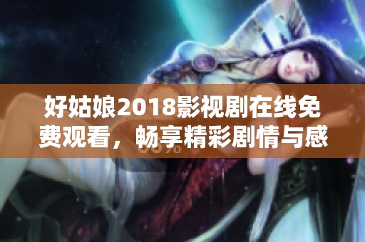 好姑娘2018影视剧在线免费观看，畅享精彩剧情与感人故事