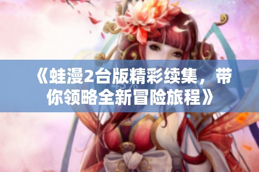《蛙漫2台版精彩续集，带你领略全新冒险旅程》