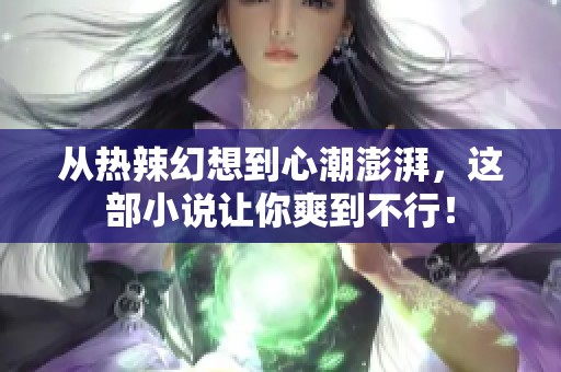从热辣幻想到心潮澎湃，这部小说让你爽到不行！