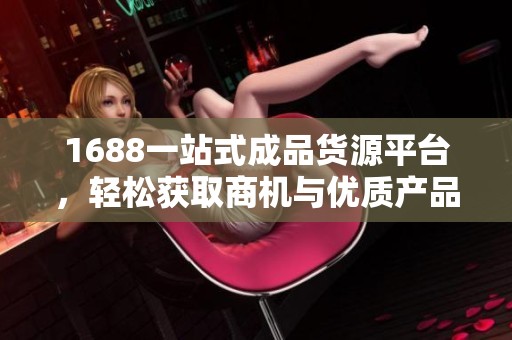 1688一站式成品货源平台，轻松获取商机与优质产品