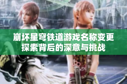 崩坏星穹铁道游戏名称变更探索背后的深意与挑战