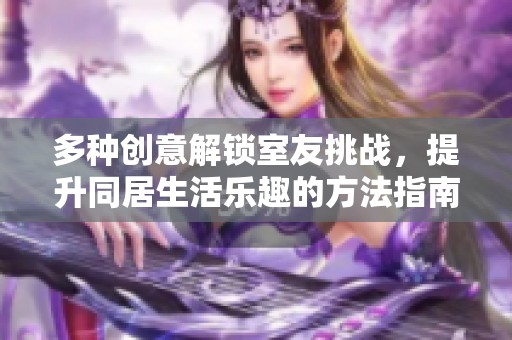 多种创意解锁室友挑战，提升同居生活乐趣的方法指南