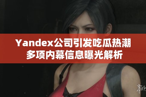 Yandex公司引发吃瓜热潮 多项内幕信息曝光解析