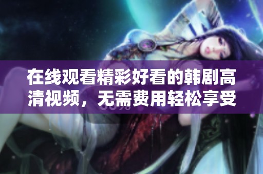 在线观看精彩好看的韩剧高清视频，无需费用轻松享受