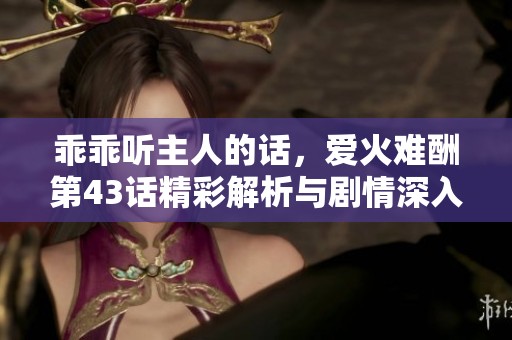 乖乖听主人的话，爱火难酬第43话精彩解析与剧情深入分析