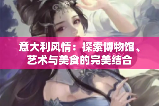 意大利风情：探索博物馆、艺术与美食的完美结合