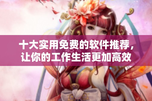 十大实用免费的软件推荐，让你的工作生活更加高效