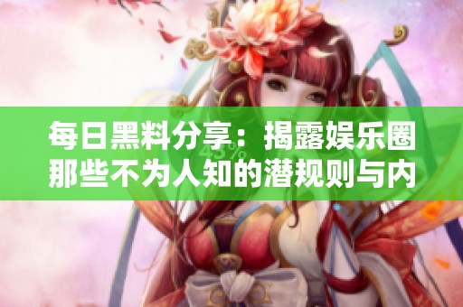 每日黑料分享：揭露娱乐圈那些不为人知的潜规则与内幕