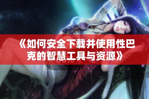 《如何安全下载并使用性巴克的智慧工具与资源》