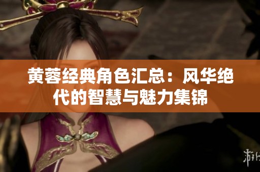 黄蓉经典角色汇总：风华绝代的智慧与魅力集锦
