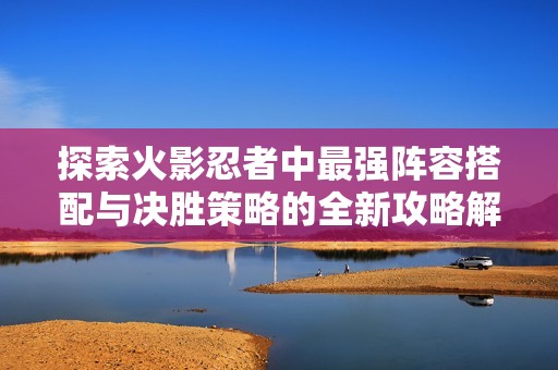 探索火影忍者中最强阵容搭配与决胜策略的全新攻略解析