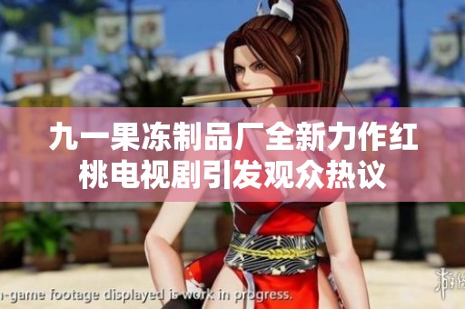 九一果冻制品厂全新力作红桃电视剧引发观众热议