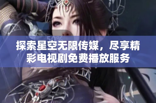 探索星空无限传媒，尽享精彩电视剧免费播放服务
