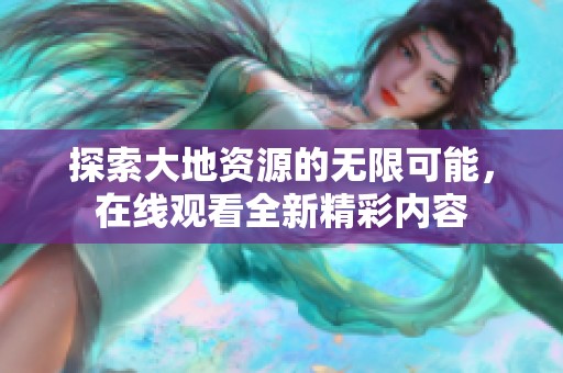 探索大地资源的无限可能，在线观看全新精彩内容