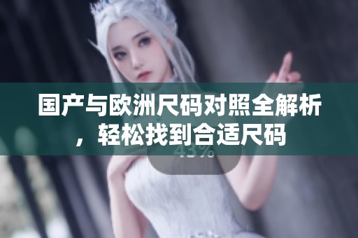 国产与欧洲尺码对照全解析，轻松找到合适尺码