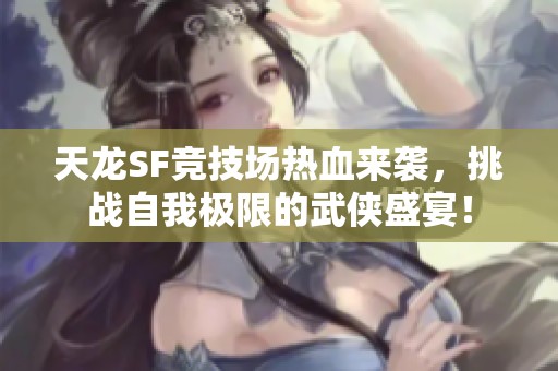 天龙SF竞技场热血来袭，挑战自我极限的武侠盛宴！