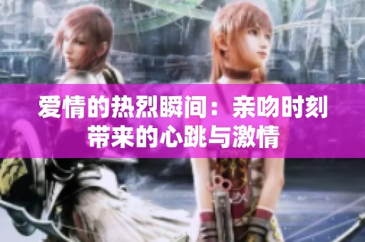 爱情的热烈瞬间：亲吻时刻带来的心跳与激情