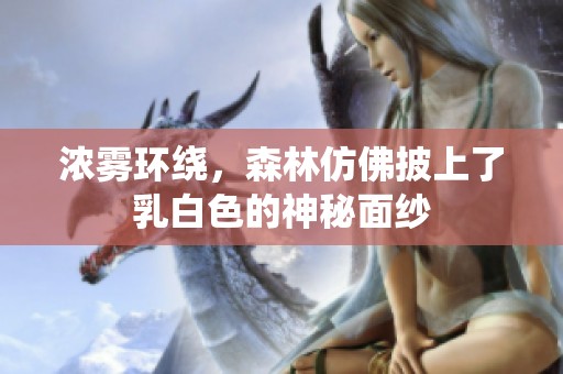 浓雾环绕，森林仿佛披上了乳白色的神秘面纱