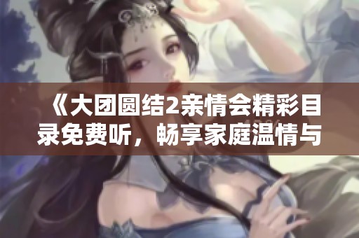 《大团圆结2亲情会精彩目录免费听，畅享家庭温情与欢乐》