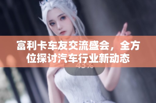 富利卡车友交流盛会，全方位探讨汽车行业新动态