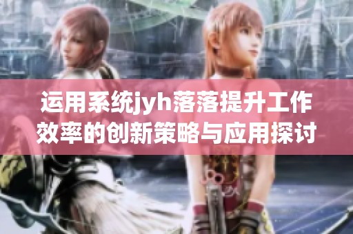 运用系统jyh落落提升工作效率的创新策略与应用探讨