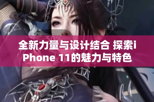 全新力量与设计结合 探索iPhone 11的魅力与特色