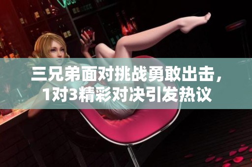 三兄弟面对挑战勇敢出击，1对3精彩对决引发热议