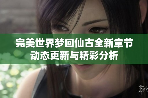 完美世界梦回仙古全新章节动态更新与精彩分析