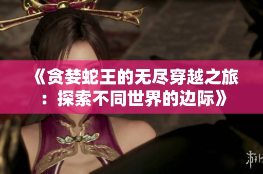 《贪婪蛇王的无尽穿越之旅：探索不同世界的边际》