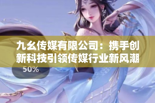 九幺传媒有限公司：携手创新科技引领传媒行业新风潮
