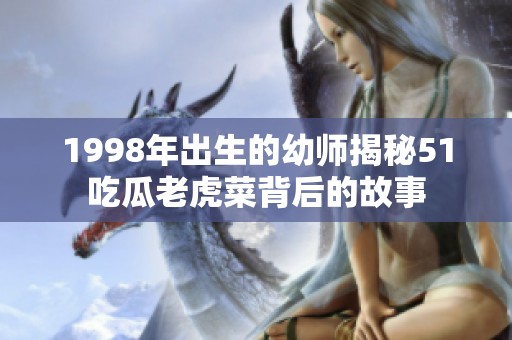 1998年出生的幼师揭秘51吃瓜老虎菜背后的故事